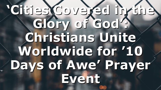 ‘Cities Covered in the Glory of God’: Christians Unite Worldwide for ’10 Days of Awe’ Prayer Event