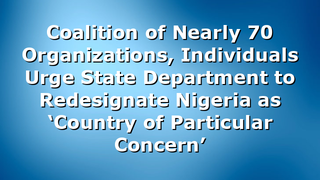 Coalition of Nearly 70 Organizations, Individuals Urge State Department to Redesignate Nigeria as ‘Country of Particular Concern’