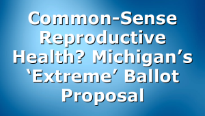 Common-Sense Reproductive Health? Michigan’s ‘Extreme’ Ballot Proposal
