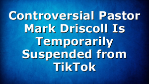 Controversial Pastor Mark Driscoll Is Temporarily Suspended from TikTok