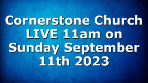 Cornerstone Church LIVE 11am on Sunday September 11th 2023