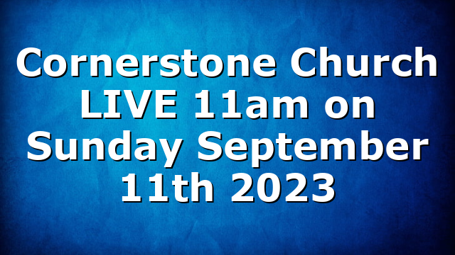 Cornerstone Church LIVE 11am on Sunday September 11th 2023