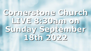 Cornerstone Church LIVE 8:30am on Sunday September 18th 2022