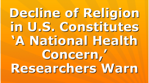 Decline of Religion in U.S. Constitutes ‘A National Health Concern,’ Researchers Warn