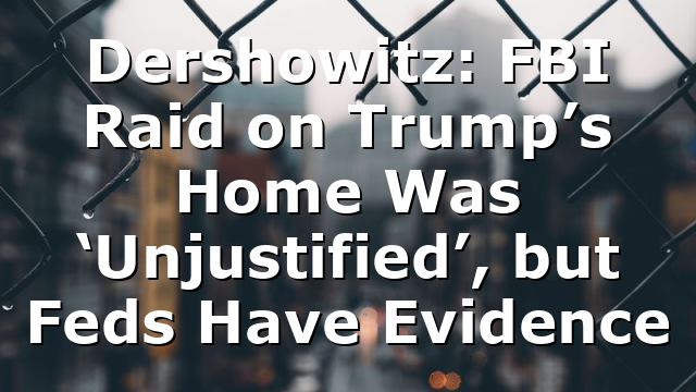 Dershowitz: FBI Raid on Trump’s Home Was ‘Unjustified’, but Feds Have Evidence