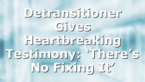 Detransitioner Gives Heartbreaking Testimony: ‘There’s No Fixing It’
