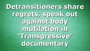 Detransitioners share regrets, speak out against body mutilation in ‘Transgressive’ documentary