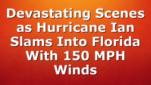 Devastating Scenes as Hurricane Ian Slams Into Florida With 150 MPH Winds
