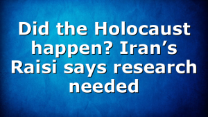 Did the Holocaust happen? Iran’s Raisi says research needed