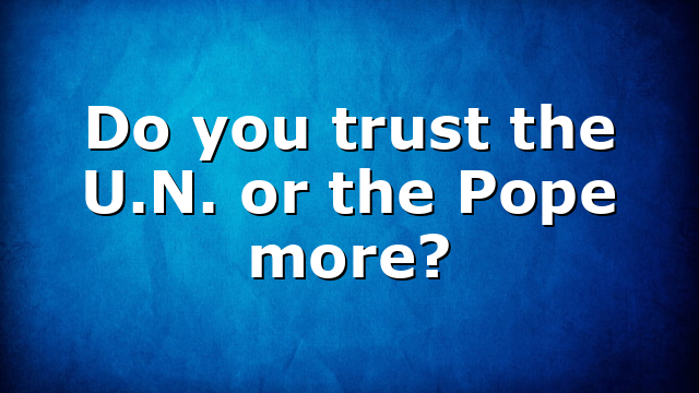 Do you trust the U.N. or the Pope more?
