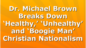 Dr. Michael Brown Breaks Down ‘Healthy,’ ‘Unhealthy’ and ‘Boogie Man’ Christian Nationalism