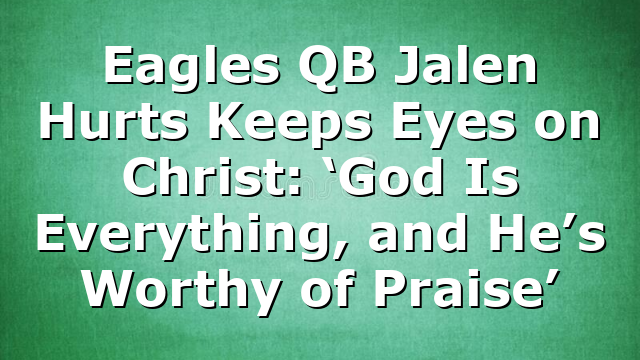 Eagles QB Jalen Hurts Keeps Eyes on Christ: ‘God Is Everything, and He’s Worthy of Praise’