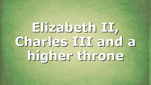 Elizabeth II, Charles III and a higher throne