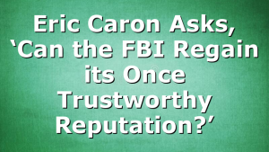 Eric Caron Asks, ‘Can the FBI Regain its Once Trustworthy Reputation?’