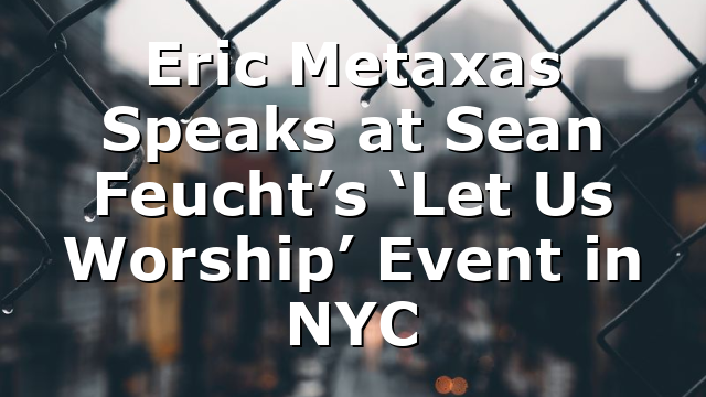 Eric Metaxas Speaks at Sean Feucht’s ‘Let Us Worship’ Event in NYC
