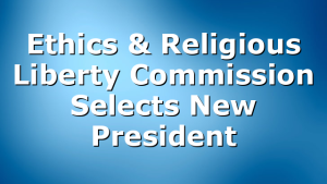 Ethics & Religious Liberty Commission Selects New President