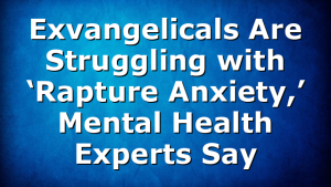 Exvangelicals Are Struggling with ‘Rapture Anxiety,’ Mental Health Experts Say
