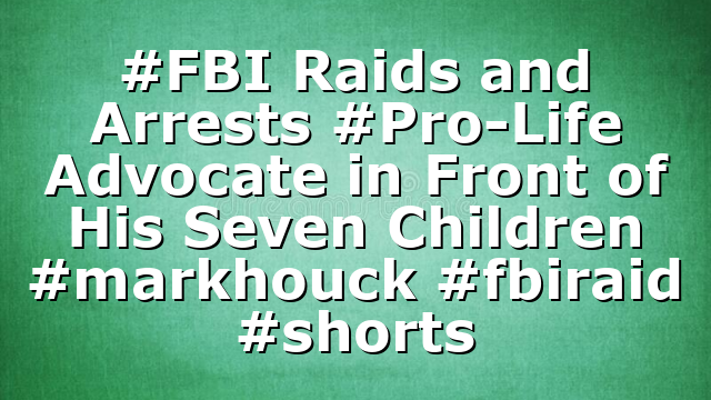 #FBI Raids and Arrests #Pro-Life Advocate in Front of His Seven Children #markhouck #fbiraid #shorts