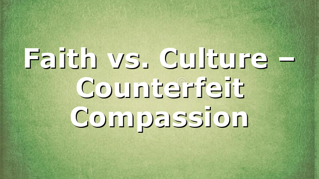 Faith vs. Culture – Counterfeit Compassion