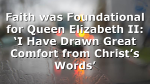 Faith was Foundational for Queen Elizabeth II: ‘I Have Drawn Great Comfort from Christ’s Words’