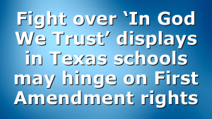 Fight over ‘In God We Trust’ displays in Texas schools may hinge on First Amendment rights