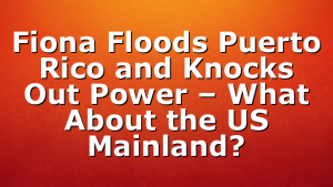 Fiona Floods Puerto Rico and Knocks Out Power – What About the US Mainland?