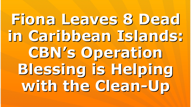 Fiona Leaves 8 Dead in Caribbean Islands: CBN’s Operation Blessing is Helping with the Clean-Up