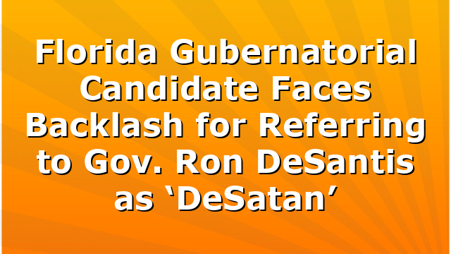 Florida Gubernatorial Candidate Faces Backlash for Referring to Gov. Ron DeSantis as ‘DeSatan’