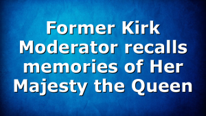 Former Kirk Moderator recalls memories of Her Majesty the Queen