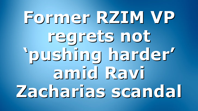 Former RZIM VP regrets not ‘pushing harder’ amid Ravi Zacharias scandal