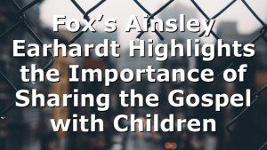 Fox’s Ainsley Earhardt Highlights the Importance of Sharing the Gospel with Children