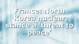 France: North Korea nuclear stance a ‘threat to peace’