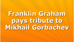 Franklin Graham pays tribute to Mikhail Gorbachev