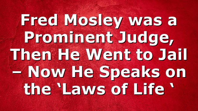 Fred Mosley was a Prominent Judge, Then He Went to Jail – Now He Speaks on the ‘Laws of Life ‘