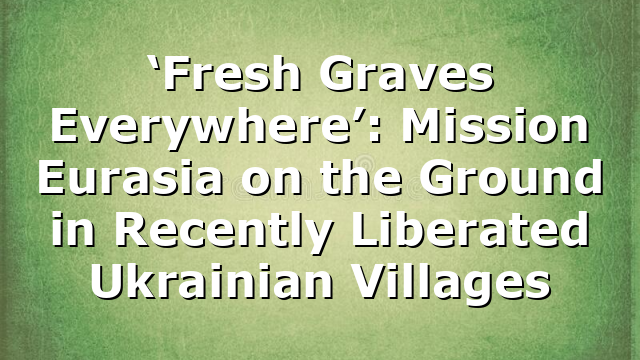 ‘Fresh Graves Everywhere’: Mission Eurasia on the Ground in Recently Liberated Ukrainian Villages