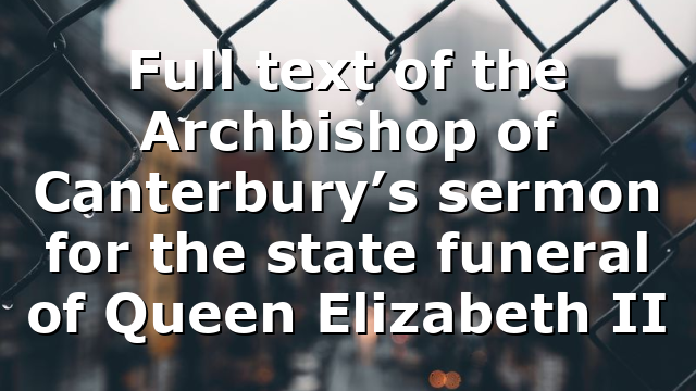 Full text of the Archbishop of Canterbury’s sermon for the state funeral of Queen Elizabeth II