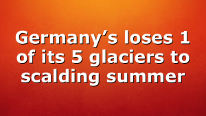Germany’s loses 1 of its 5 glaciers to scalding summer