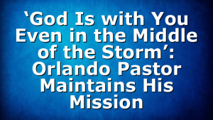 ‘God Is with You Even in the Middle of the Storm’: Orlando Pastor Maintains His Mission