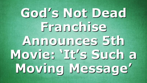 God’s Not Dead Franchise Announces 5th Movie: ‘It’s Such a Moving Message’
