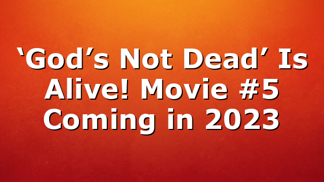 ‘God’s Not Dead’ Is Alive! Movie #5 Coming in 2023