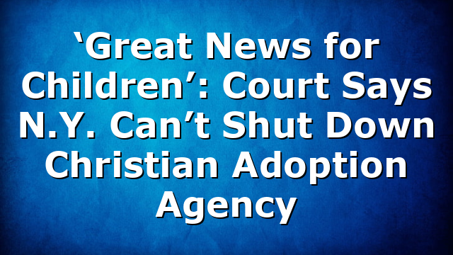 ‘Great News for Children’: Court Says N.Y. Can’t Shut Down Christian Adoption Agency