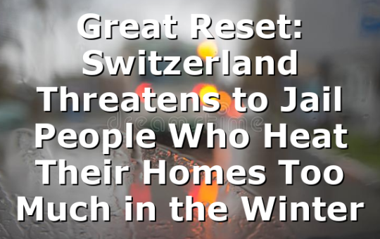 Great Reset: Switzerland Threatens to Jail People Who Heat Their Homes Too Much in the Winter