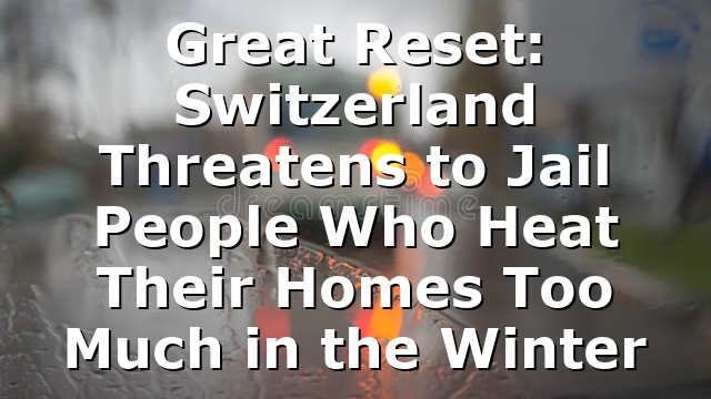 Great Reset: Switzerland Threatens to Jail People Who Heat Their Homes Too Much in the Winter