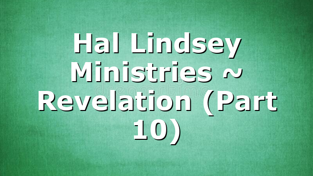 Hal Lindsey Ministries ~ Revelation (Part 10)