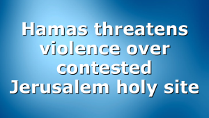 Hamas threatens violence over contested Jerusalem holy site