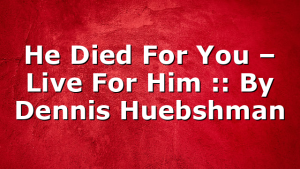 He Died For You – Live For Him :: By Dennis Huebshman