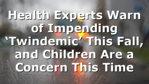 Health Experts Warn of Impending ‘Twindemic’ This Fall, and Children Are a Concern This Time