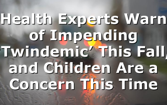 Health Experts Warn of Impending ‘Twindemic’ This Fall, and Children Are a Concern This Time