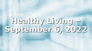 Healthy Living  – September 6, 2022