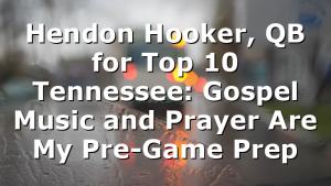 Hendon Hooker, QB for Top 10 Tennessee: Gospel Music and Prayer Are My Pre-Game Prep